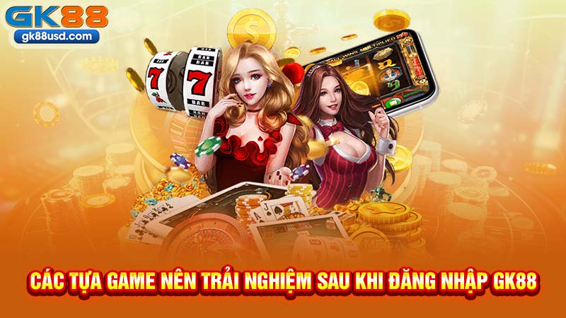 Các Tựa Game Nên Trải Nghiệm Sau Khi Đăng Nhập GK88