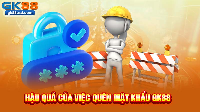 Hậu Quả Của Việc Quên Mật Khẩu GK88